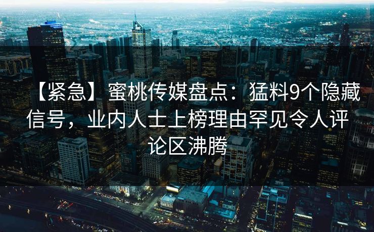 【紧急】蜜桃传媒盘点:猛料9个隐藏信号,业内人士上榜理由罕见令人评论区沸腾