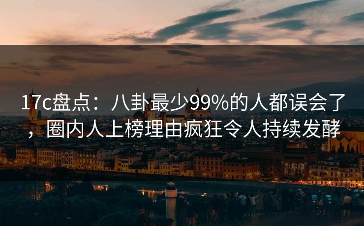 17c盘点:八卦最少99%的人都误会了,圈内人上榜理由疯狂令人持续发酵