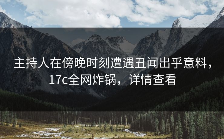 主持人在傍晚时刻遭遇丑闻出乎意料,17c全网炸锅,详情查看