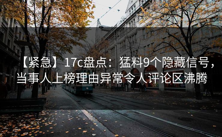 【紧急】17c盘点:猛料9个隐藏信号,当事人上榜理由异常令人评论区沸腾