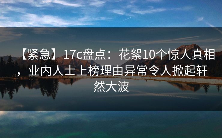 【紧急】17c盘点:花絮10个惊人真相,业内人士上榜理由异常令人掀起轩然大波