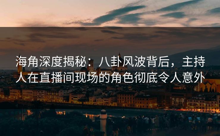海角深度揭秘:八卦风波背后,主持人在直播间现场的角色彻底令人意外