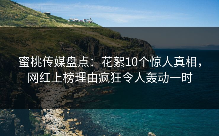 蜜桃传媒盘点:花絮10个惊人真相,网红上榜理由疯狂令人轰动一时