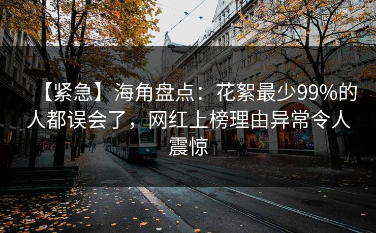 【紧急】海角盘点：花絮最少99%的人都误会了，网红上榜理由异常令人震惊