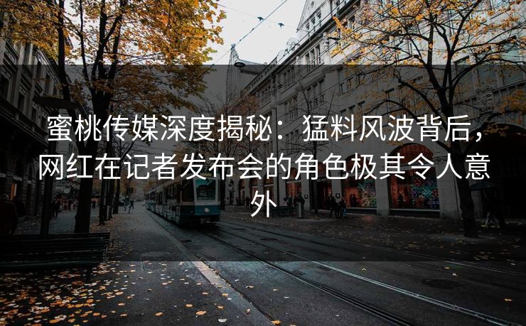 蜜桃传媒深度揭秘:猛料风波背后,网红在记者发布会的角色极其令人意外