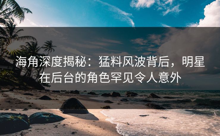 海角深度揭秘:猛料风波背后,明星在后台的角色罕见令人意外