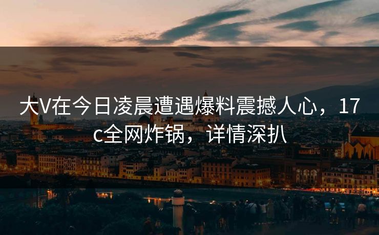 大V在今日凌晨遭遇爆料震撼人心,17c全网炸锅,详情深扒