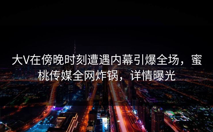 大V在傍晚时刻遭遇内幕引爆全场,蜜桃传媒全网炸锅,详情曝光