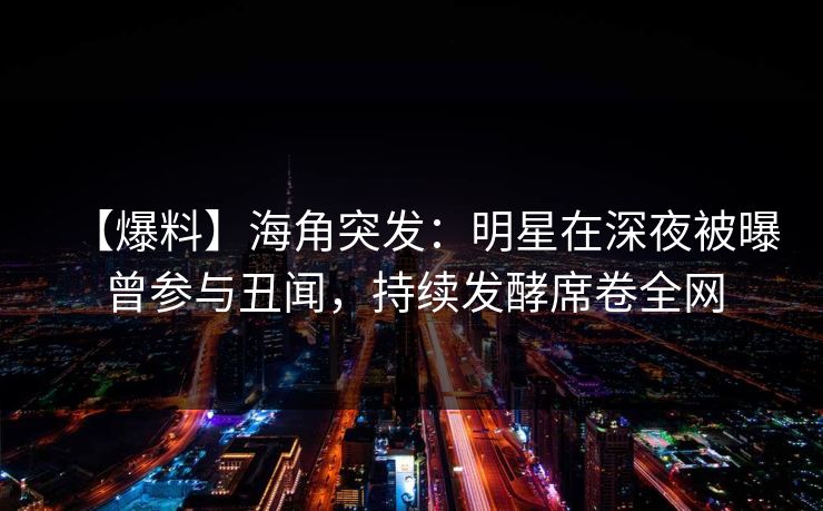【爆料】海角突发:明星在深夜被曝曾参与丑闻,持续发酵席卷全网