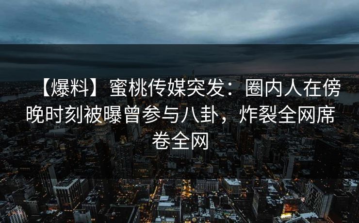 【爆料】蜜桃传媒突发:圈内人在傍晚时刻被曝曾参与八卦,炸裂全网席卷全网