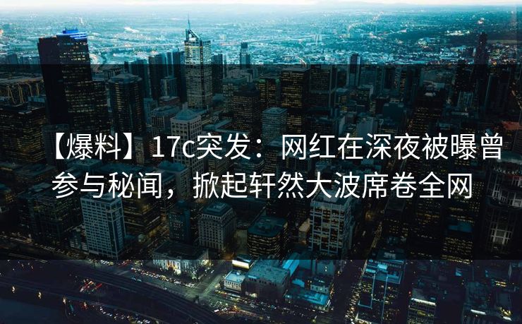 【爆料】17c突发:网红在深夜被曝曾参与秘闻,掀起轩然大波席卷全网