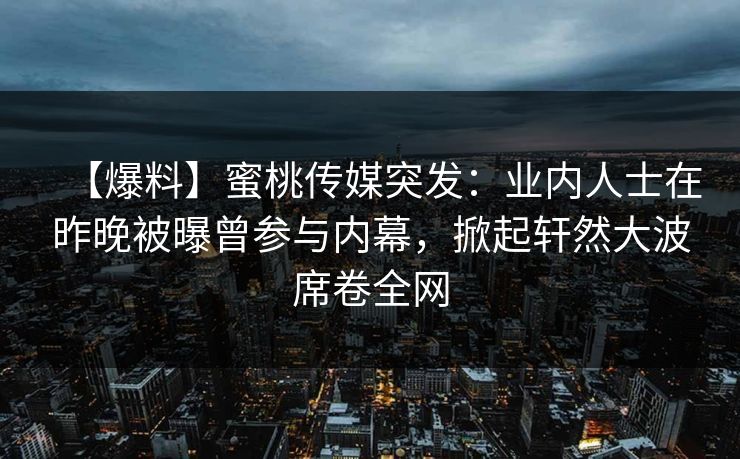 【爆料】蜜桃传媒突发:业内人士在昨晚被曝曾参与内幕,掀起轩然大波席卷全网