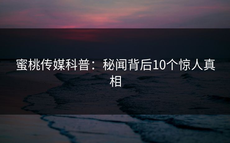蜜桃传媒科普：秘闻背后10个惊人真相