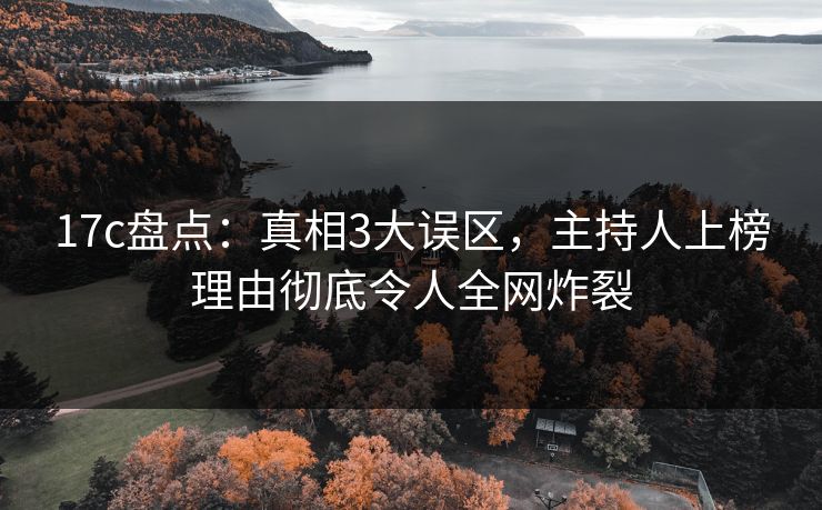 17c盘点：真相3大误区，主持人上榜理由彻底令人全网炸裂