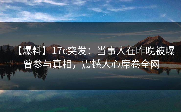 【爆料】17c突发：当事人在昨晚被曝曾参与真相，震撼人心席卷全网
