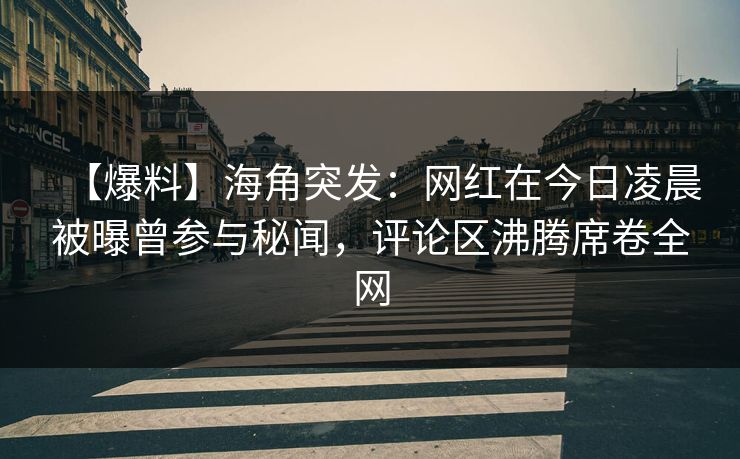 【爆料】海角突发：网红在今日凌晨被曝曾参与秘闻，评论区沸腾席卷全网