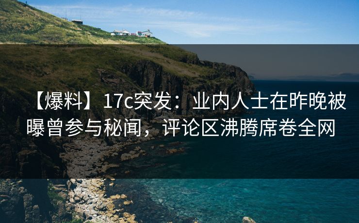 【爆料】17c突发：业内人士在昨晚被曝曾参与秘闻，评论区沸腾席卷全网