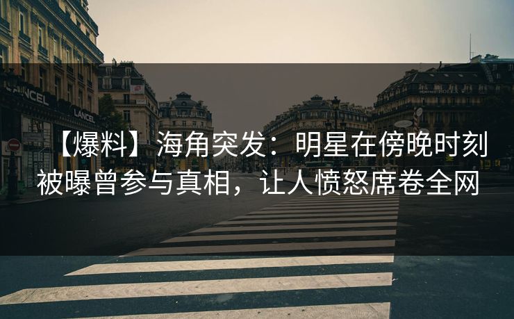 【爆料】海角突发：明星在傍晚时刻被曝曾参与真相，让人愤怒席卷全网