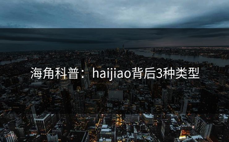 海角科普：haijiao背后3种类型