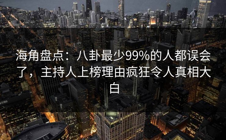 海角盘点：八卦最少99%的人都误会了，主持人上榜理由疯狂令人真相大白