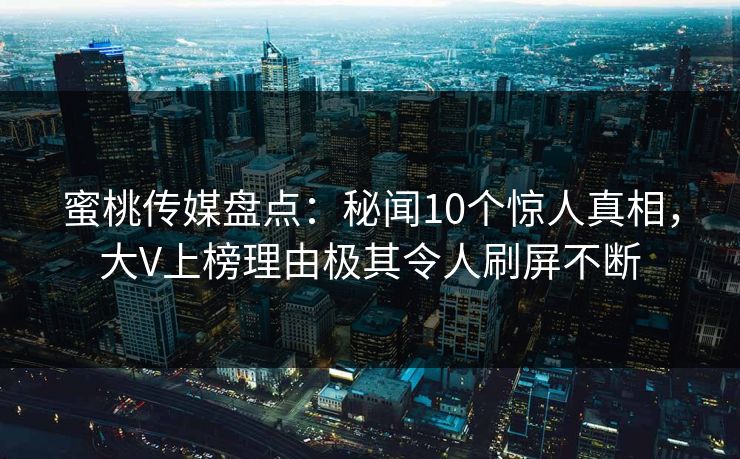 蜜桃传媒盘点：秘闻10个惊人真相，大V上榜理由极其令人刷屏不断