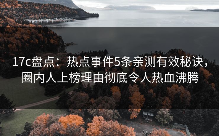 17c盘点：热点事件5条亲测有效秘诀，圈内人上榜理由彻底令人热血沸腾
