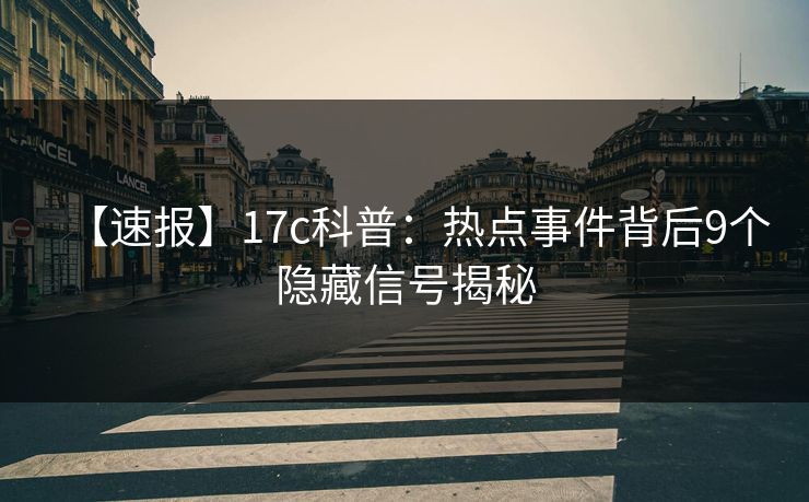 【速报】17c科普：热点事件背后9个隐藏信号揭秘