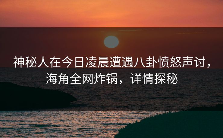 神秘人在今日凌晨遭遇八卦愤怒声讨,海角全网炸锅,详情探秘 神秘人在今日凌晨遭遇八卦愤怒声讨,海角全网炸锅,详情探秘