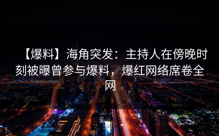 【爆料】海角突发:主持人在傍晚时刻被曝曾参与爆料,爆红网络席卷全网 【爆料】海角突发:主持人在傍晚时刻被曝曾参与爆料,爆红网络席卷全网