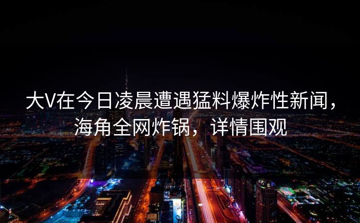 大V在今日凌晨遭遇猛料爆炸性新闻,海角全网炸锅,详情围观