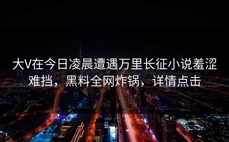 大V在今日凌晨遭遇万里长征小说羞涩难挡,黑料全网炸锅,详情点击