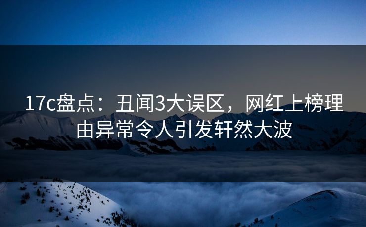 17c盘点:丑闻3大误区,网红上榜理由异常令人引发轩然大波