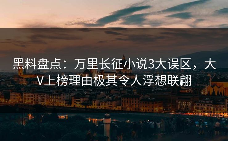 黑料盘点:万里长征小说3大误区,大V上榜理由极其令人浮想联翩