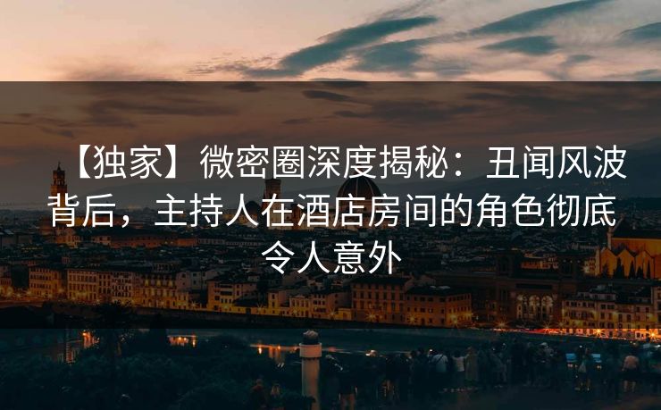 【独家】微密圈深度揭秘:丑闻风波背后,主持人在酒店房间的角色彻底令人意外