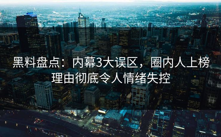 黑料盘点:内幕3大误区,圈内人上榜理由彻底令人情绪失控