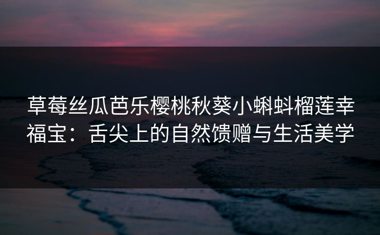 草莓丝瓜芭乐樱桃秋葵小蝌蚪榴莲幸福宝:舌尖上的自然馈赠与生活美学 草莓丝瓜芭乐樱桃秋葵小蝌蚪榴莲幸福宝:舌尖上的自然馈赠与生活美学