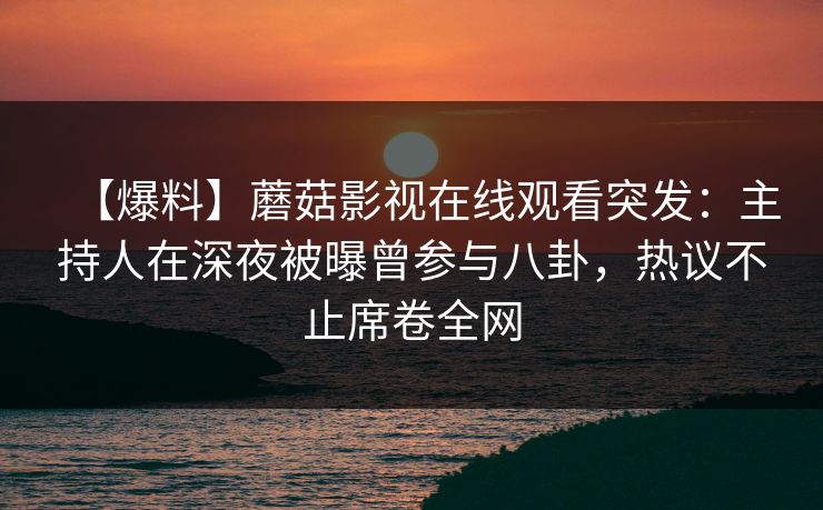 【爆料】蘑菇影视在线观看突发:主持人在深夜被曝曾参与八卦,热议不止席卷全网