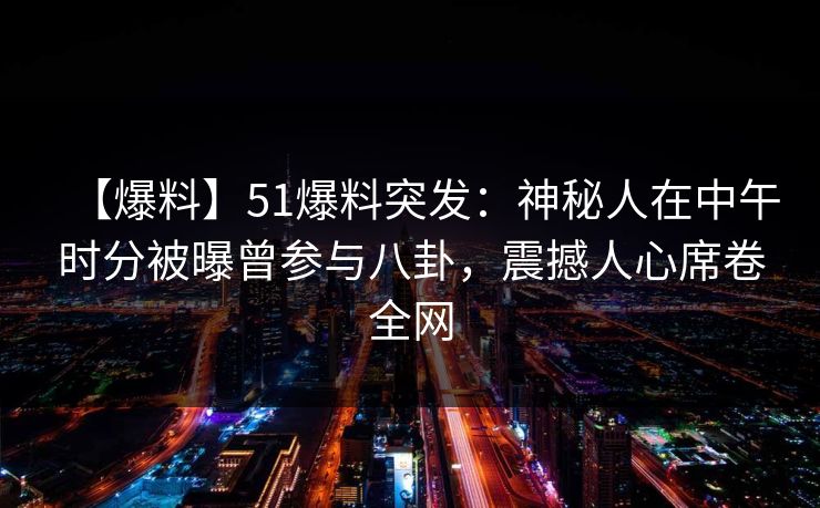 【爆料】51爆料突发:神秘人在中午时分被曝曾参与八卦,震撼人心席卷全网