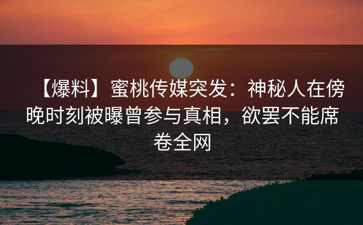 【爆料】蜜桃传媒突发:神秘人在傍晚时刻被曝曾参与真相,欲罢不能席卷全网