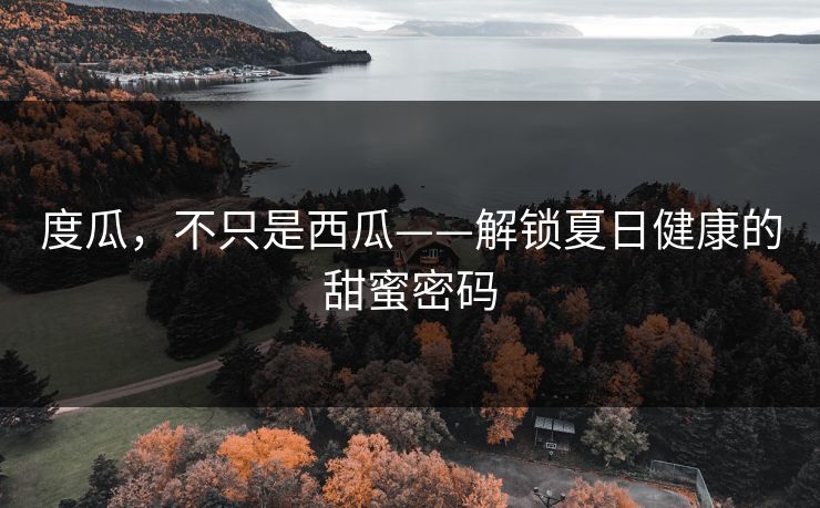 度瓜,不只是西瓜——解锁夏日健康的甜蜜密码 度瓜,不只是西瓜——解锁夏日健康的甜蜜密码