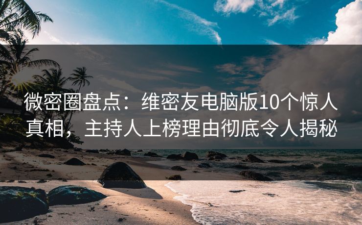 微密圈盘点:维密友电脑版10个惊人真相,主持人上榜理由彻底令人揭秘 微密圈盘点:维密友电脑版10个惊人真相,主持人上榜理由彻底令人揭秘