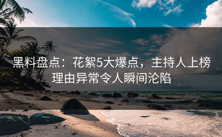 黑料盘点:花絮5大爆点,主持人上榜理由异常令人瞬间沦陷 黑料盘点:花絮5大爆点,主持人上榜理由异常令人瞬间沦陷