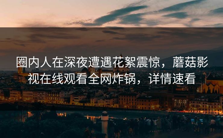 圈内人在深夜遭遇花絮震惊,蘑菇影视在线观看全网炸锅,详情速看 圈内人在深夜遭遇花絮震惊,蘑菇影视在线观看全网炸锅,详情速看
