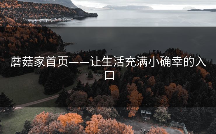 蘑菇家首页——让生活充满小确幸的入口 蘑菇家首页——让生活充满小确幸的入口