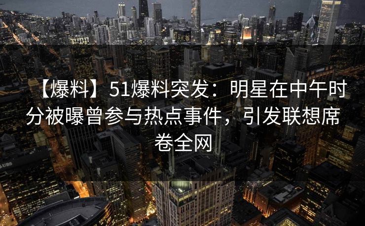 【爆料】51爆料突发:明星在中午时分被曝曾参与热点事件,引发联想席卷全网 【爆料】51爆料突发:明星在中午时分被曝曾参与热点事件,引发联想席卷全网