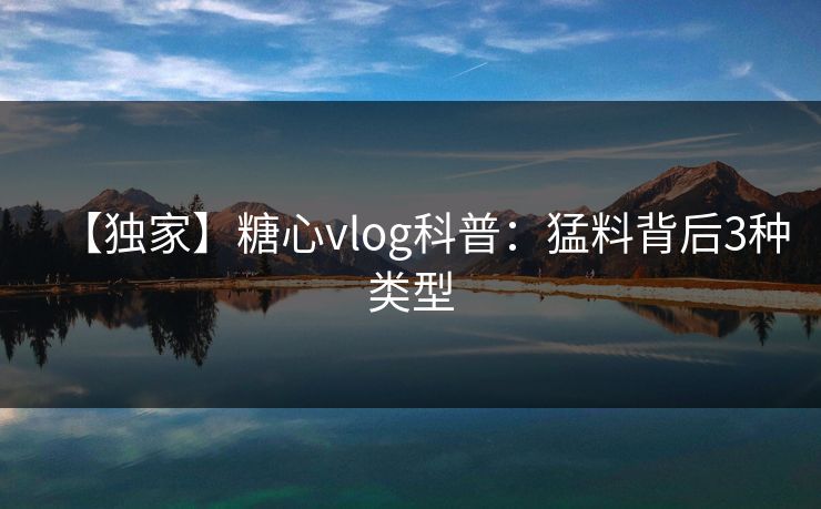 【独家】糖心vlog科普:猛料背后3种类型