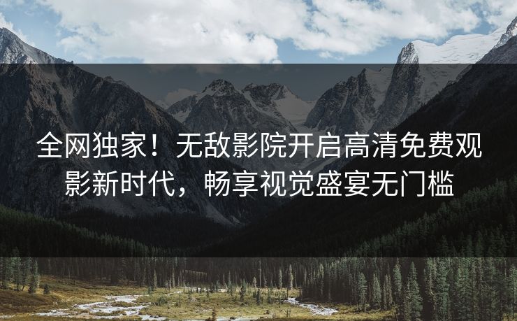 全网独家!无敌影院开启高清免费观影新时代,畅享视觉盛宴无门槛 全网独家!无敌影院开启高清免费观影新时代,畅享视觉盛宴无门槛