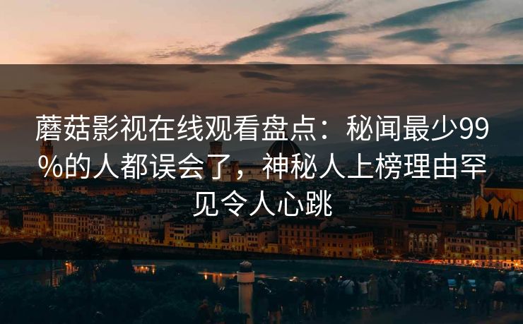 蘑菇影视在线观看盘点:秘闻最少99%的人都误会了,神秘人上榜理由罕见令人心跳