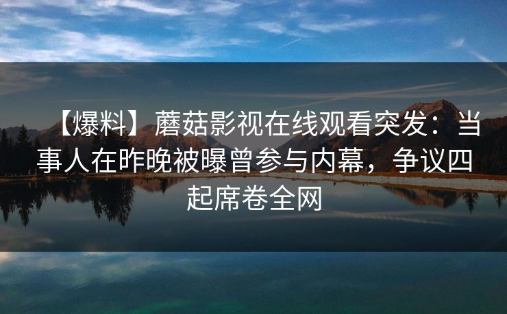 【爆料】蘑菇影视在线观看突发:当事人在昨晚被曝曾参与内幕,争议四起席卷全网 【爆料】蘑菇影视在线观看突发:当事人在昨晚被曝曾参与内幕,争议四起席卷全网