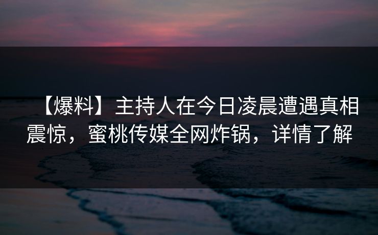 【爆料】主持人在今日凌晨遭遇真相震惊,蜜桃传媒全网炸锅,详情了解 【爆料】主持人在今日凌晨遭遇真相震惊,蜜桃传媒全网炸锅,详情了解